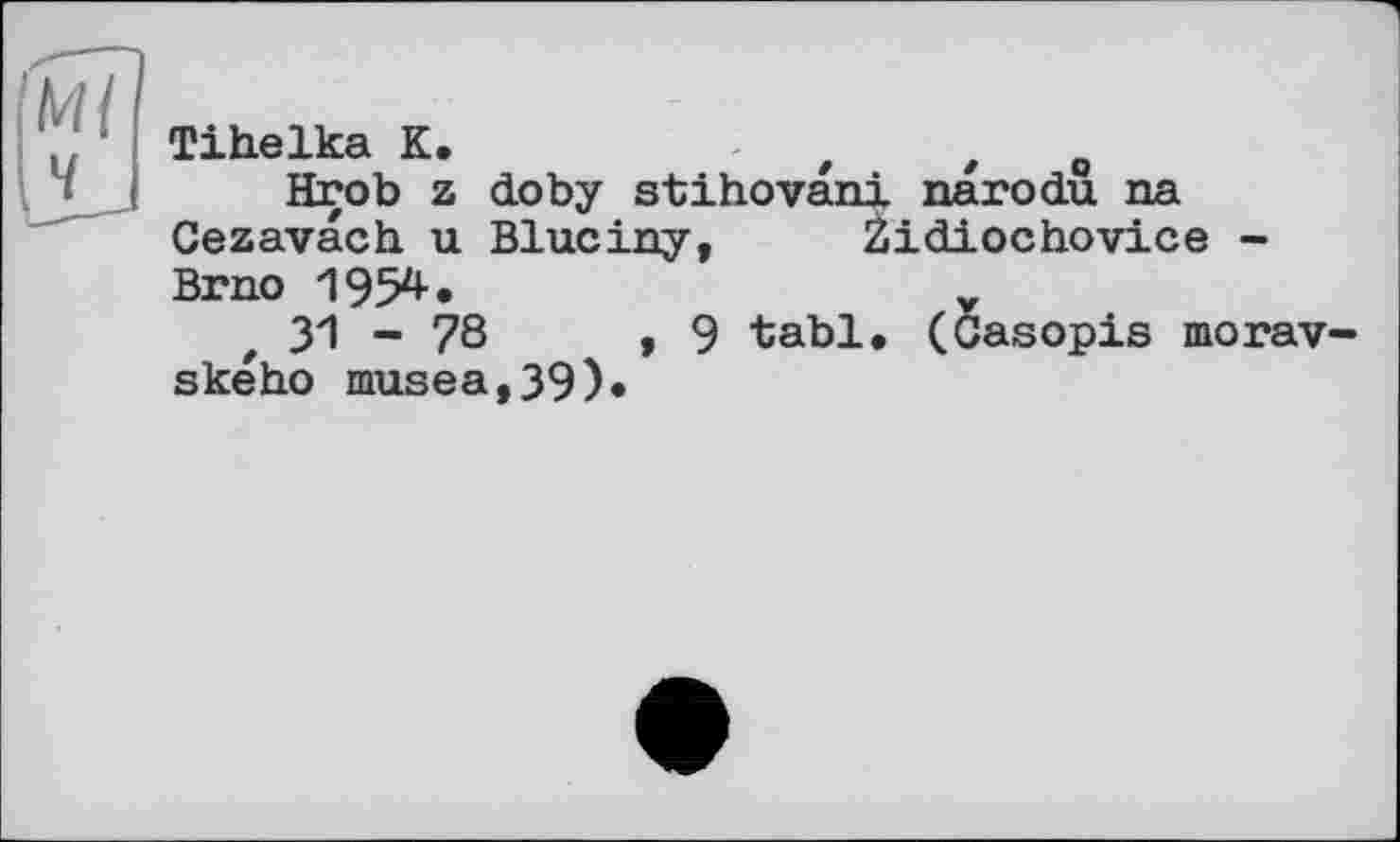 ﻿Tihelka К.	/	/ о
Hrob z cLoby stihovani паю du па Cezavach u Bluciny, 2idiochovice -Brno 1954.
31 - 78	,9 tabl, (Casopis morav-
ského musea,39)«